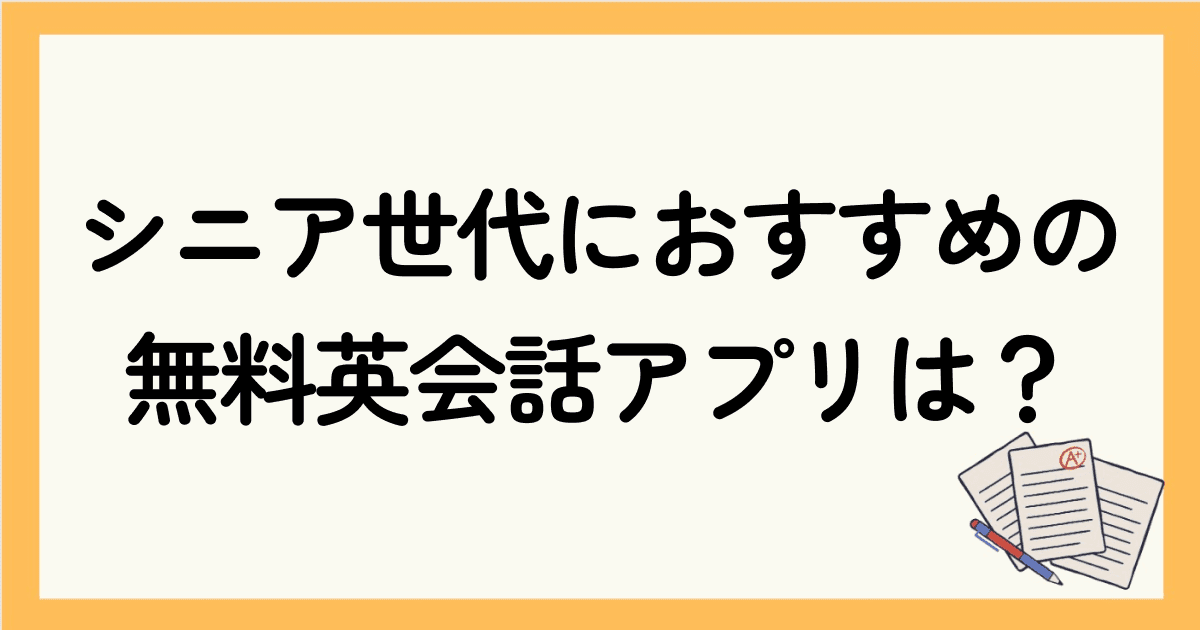 シニア世代におすすめの無料英会話アプリを紹介！初心者も大丈夫？使い方も解説